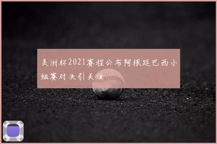 美洲杯2021赛程公布阿根廷巴西小组赛对决引关注