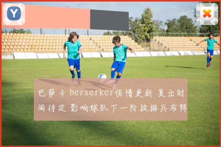 巴萨卡 berserker伤情更新 复出时间待定 影响球队下一阶段排兵布阵