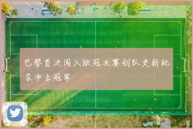 巴黎首次闯入欧冠决赛创队史新纪录冲击冠军