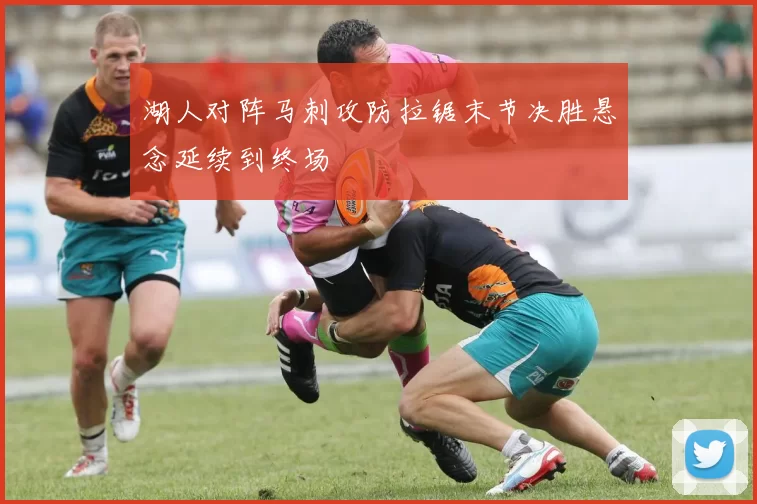湖人对阵马刺攻防拉锯末节决胜悬念延续到终场