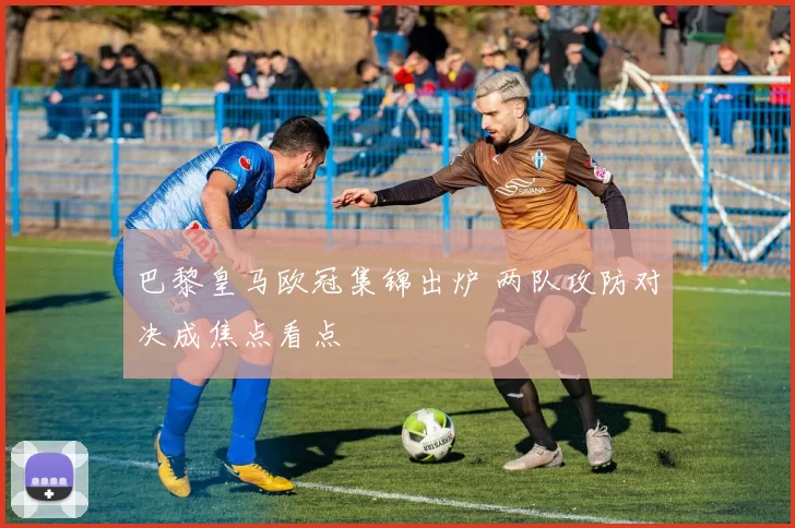 巴黎皇马欧冠集锦出炉 两队攻防对决成焦点看点