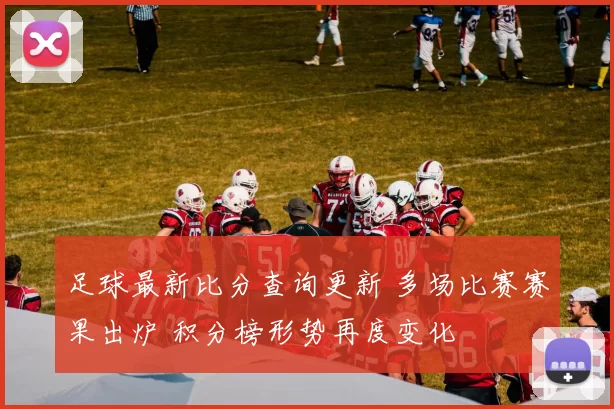 足球最新比分查询更新 多场比赛赛果出炉 积分榜形势再度变化