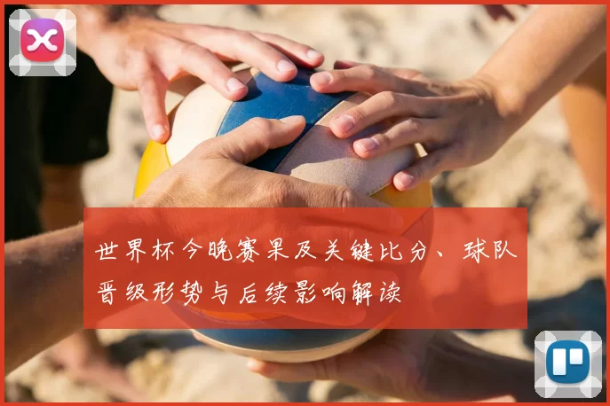 世界杯今晚赛果及关键比分、球队晋级形势与后续影响解读