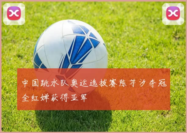 中国跳水队奥运选拔赛陈芋汐夺冠全红婵获得亚军