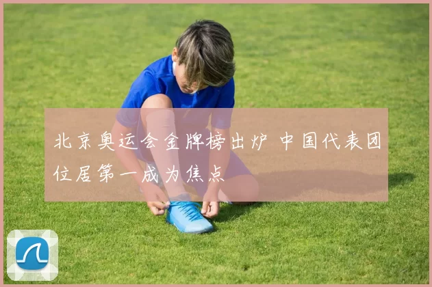 北京奥运会金牌榜出炉 中国代表团位居第一成为焦点
