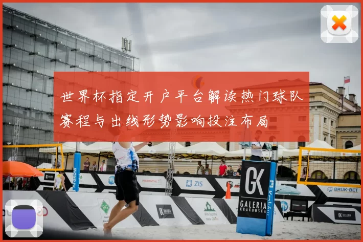 世界杯指定开户平台解读热门球队赛程与出线形势影响投注布局