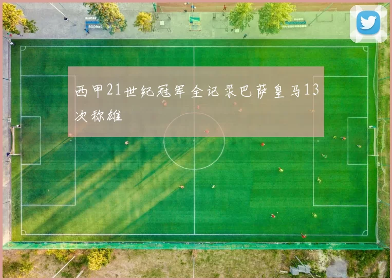 西甲21世纪冠军全记录巴萨皇马13次称雄