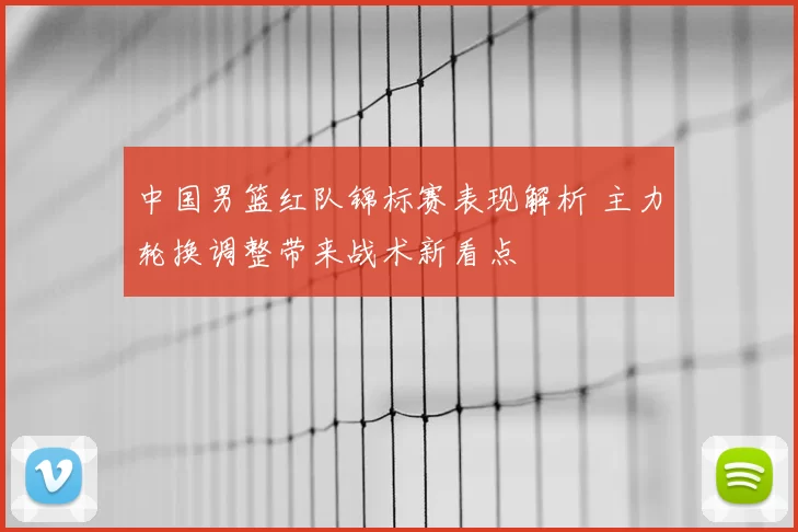 中国男篮红队锦标赛表现解析 主力轮换调整带来战术新看点