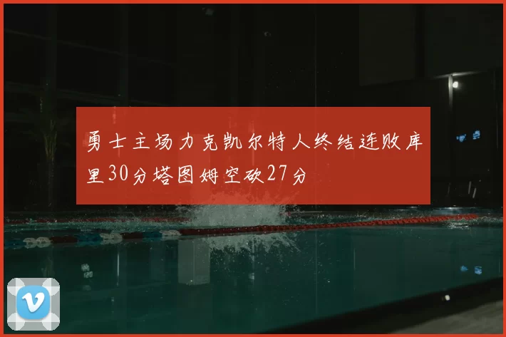 勇士主场力克凯尔特人终结连败库里30分塔图姆空砍27分