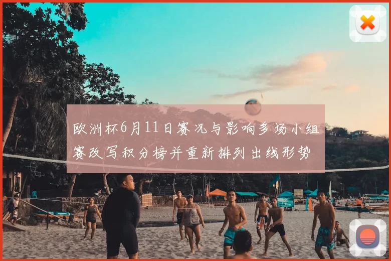 欧洲杯6月11日赛况与影响多场小组赛改写积分榜并重新排列出线形势
