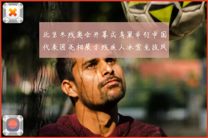 北京冬残奥会开幕式鸟巢举行中国代表团亮相展示残疾人冰雪竞技风采