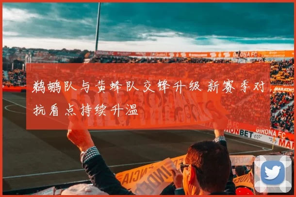 鹈鹕队与黄蜂队交锋升级 新赛季对抗看点持续升温