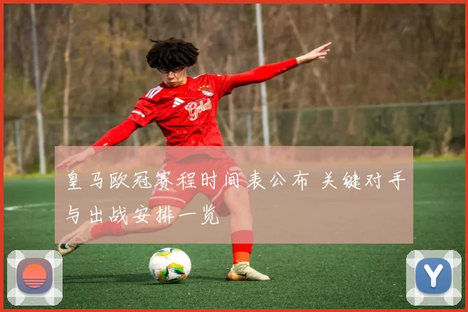 皇马欧冠赛程时间表公布 关键对手与出战安排一览