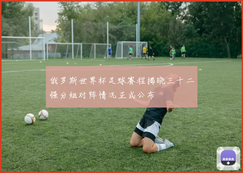 俄罗斯世界杯足球赛程揭晓三十二强分组对阵情况正式公布