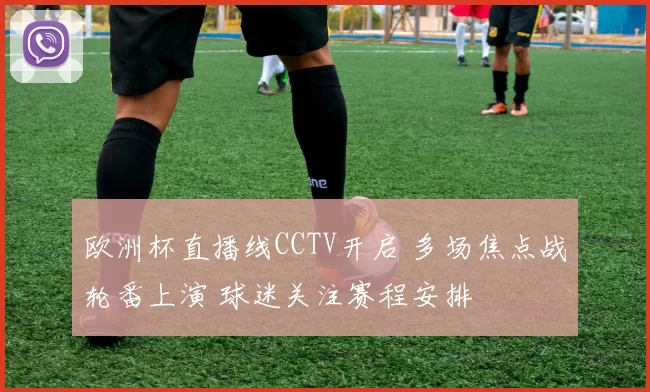 欧洲杯直播线CCTV开启 多场焦点战轮番上演 球迷关注赛程安排