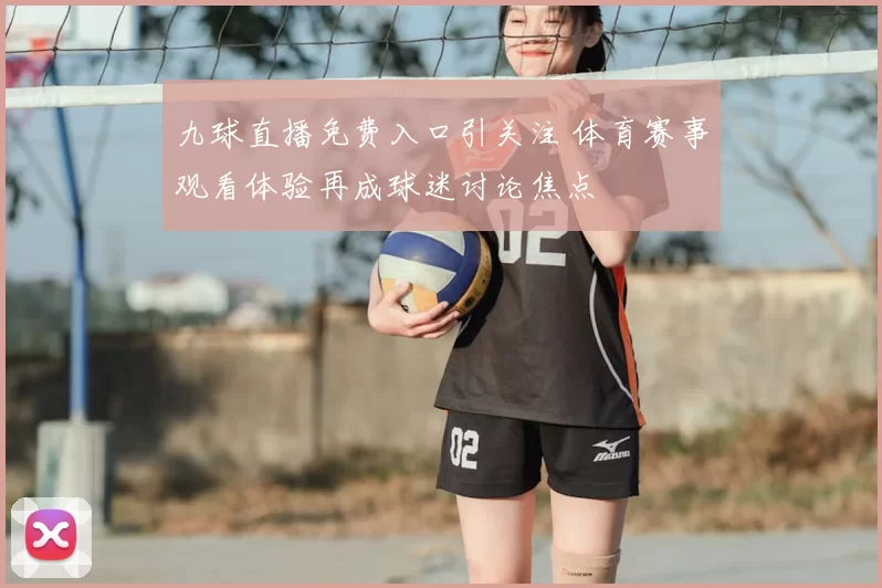 九球直播免费入口引关注 体育赛事观看体验再成球迷讨论焦点