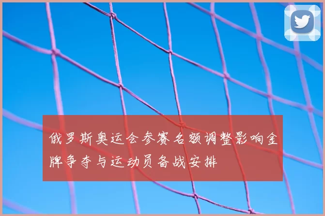 俄罗斯奥运会参赛名额调整影响金牌争夺与运动员备战安排