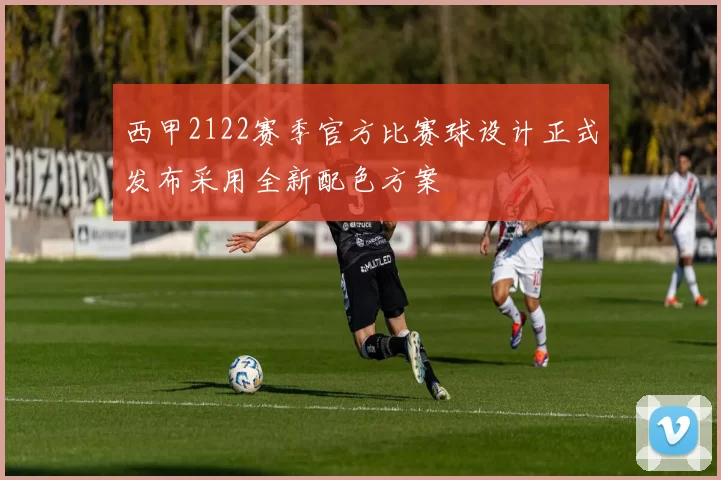 西甲2122赛季官方比赛球设计正式发布采用全新配色方案