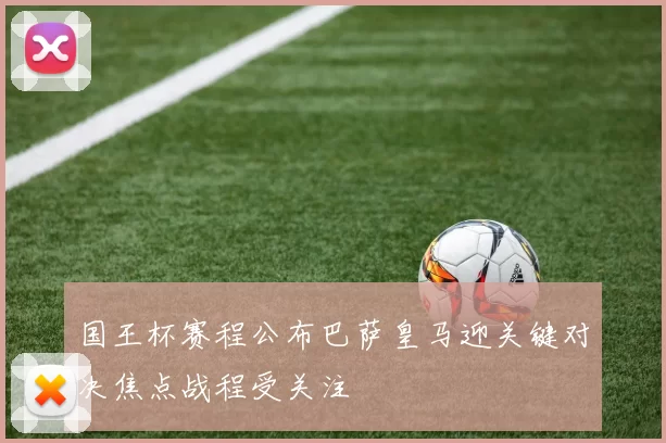 国王杯赛程公布巴萨皇马迎关键对决焦点战程受关注
