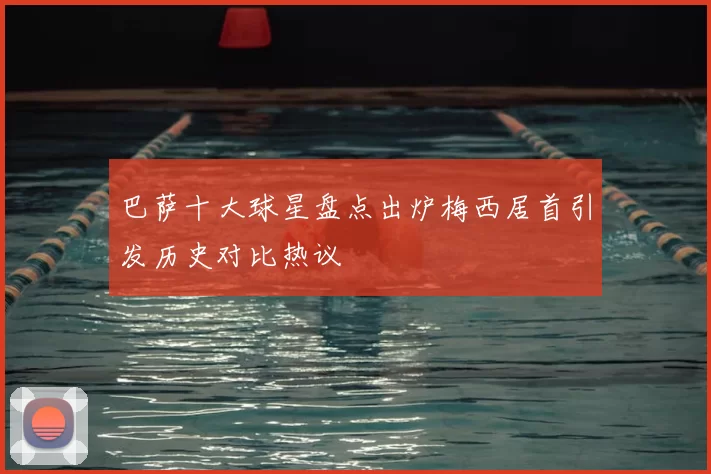 巴萨十大球星盘点出炉梅西居首引发历史对比热议