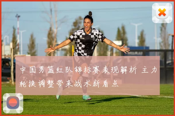 中国男篮红队锦标赛表现解析 主力轮换调整带来战术新看点