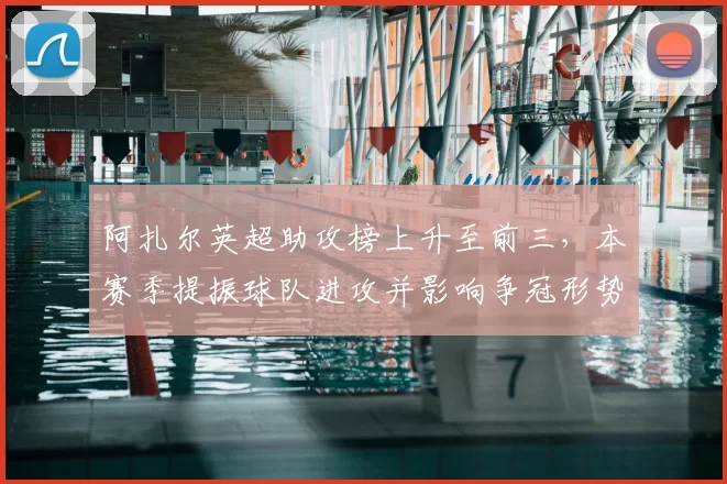 阿扎尔英超助攻榜上升至前三，本赛季提振球队进攻并影响争冠形势