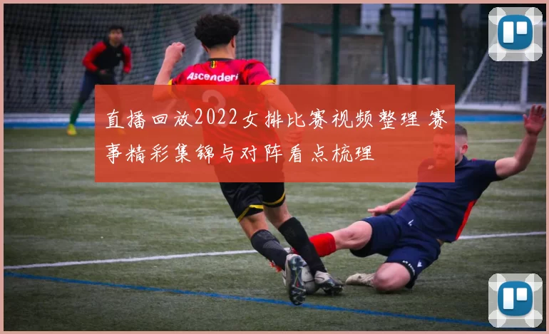 直播回放2022女排比赛视频整理 赛事精彩集锦与对阵看点梳理