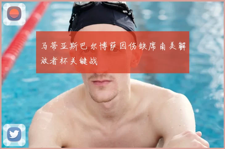 马蒂亚斯巴尔博萨因伤缺席南美解放者杯关键战
