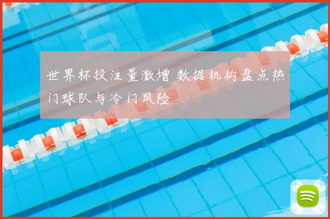 世界杯投注量激增 数据机构盘点热门球队与冷门风险