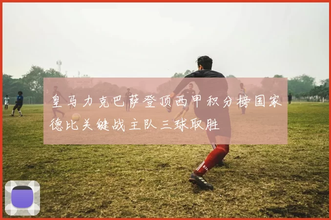 皇马力克巴萨登顶西甲积分榜国家德比关键战主队三球取胜