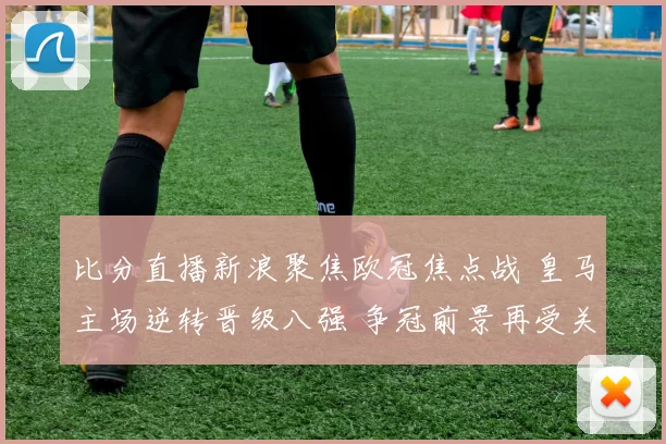 比分直播新浪聚焦欧冠焦点战 皇马主场逆转晋级八强 争冠前景再受关注