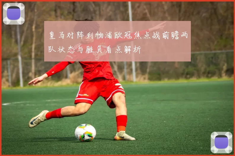 皇马对阵利物浦欧冠焦点战前瞻两队状态与胜负看点解析