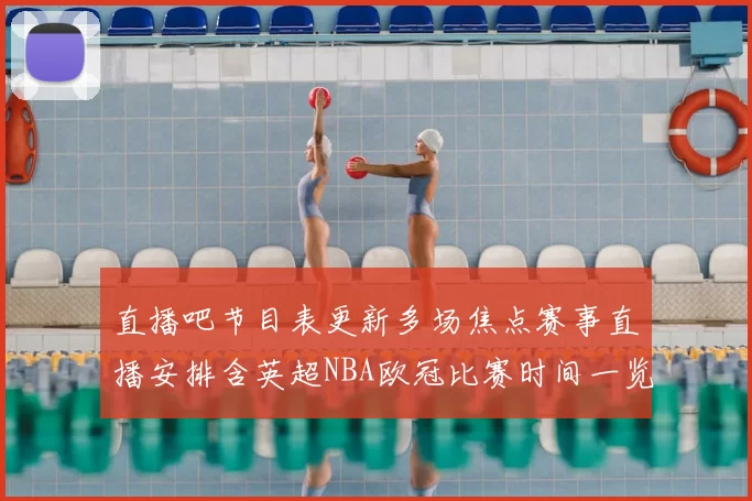 直播吧节目表更新多场焦点赛事直播安排含英超NBA欧冠比赛时间一览