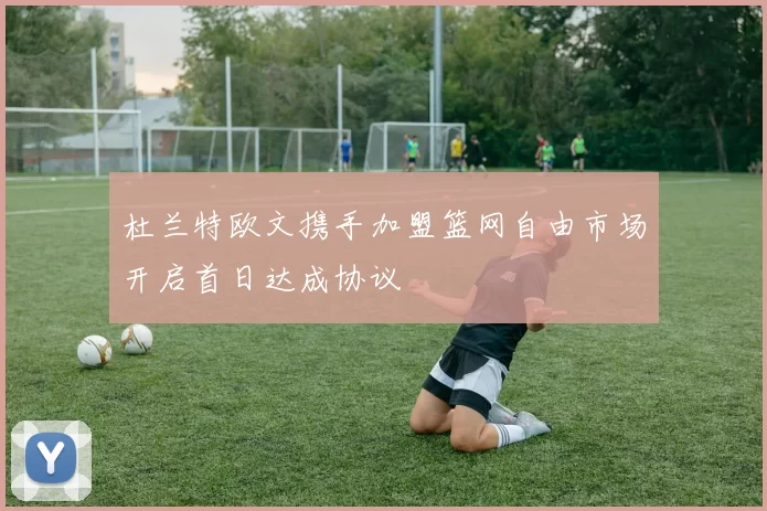 杜兰特欧文携手加盟篮网自由市场开启首日达成协议