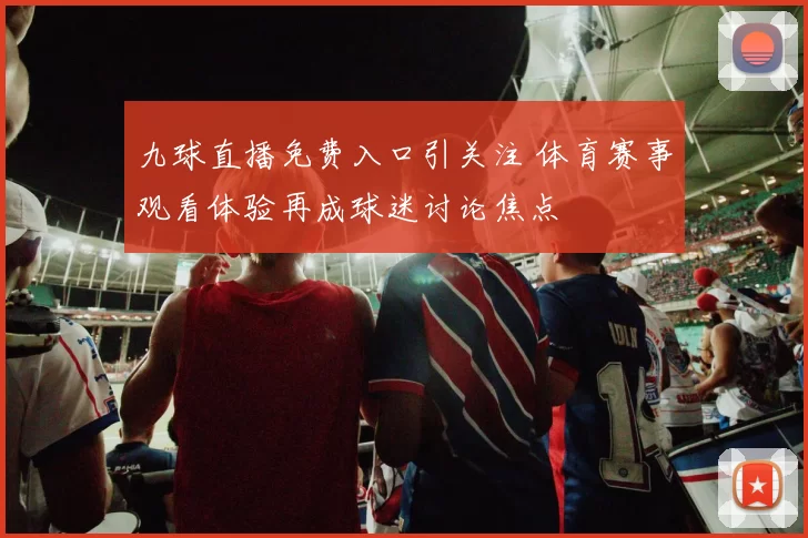 九球直播免费入口引关注 体育赛事观看体验再成球迷讨论焦点