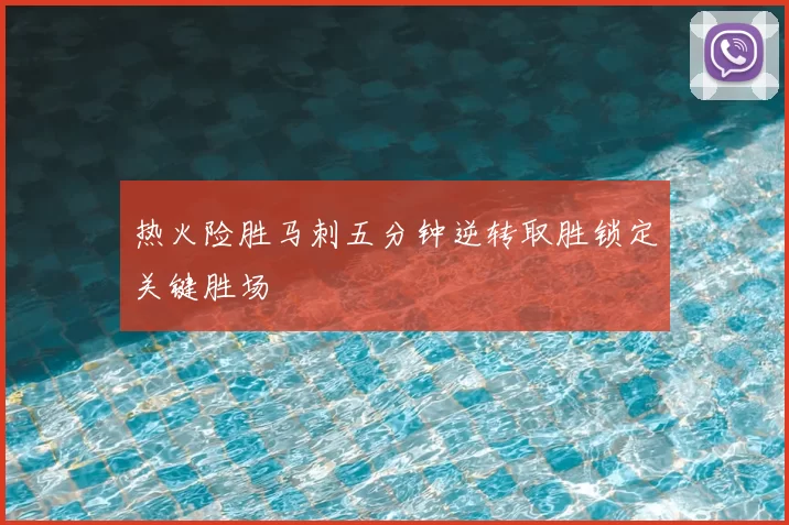 热火险胜马刺五分钟逆转取胜锁定关键胜场