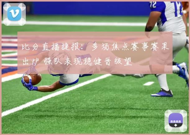 比分直播捷报：多场焦点赛事赛果出炉 强队表现稳健晋级望