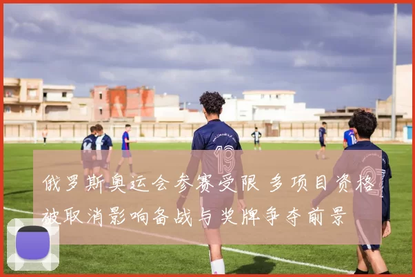 俄罗斯奥运会参赛受限 多项目资格被取消影响备战与奖牌争夺前景