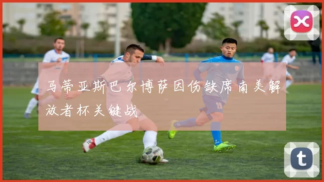 马蒂亚斯巴尔博萨因伤缺席南美解放者杯关键战