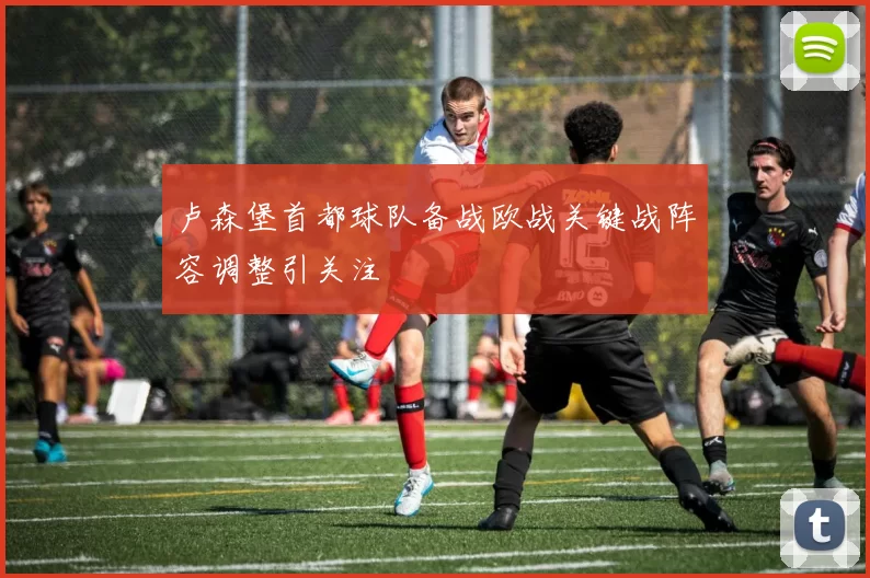 卢森堡首都球队备战欧战关键战阵容调整引关注