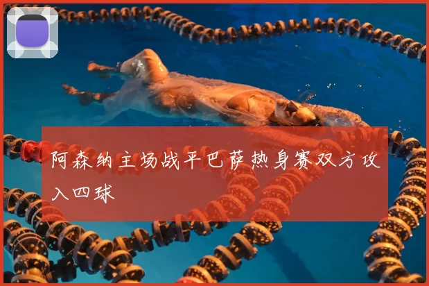 阿森纳主场战平巴萨热身赛双方攻入四球