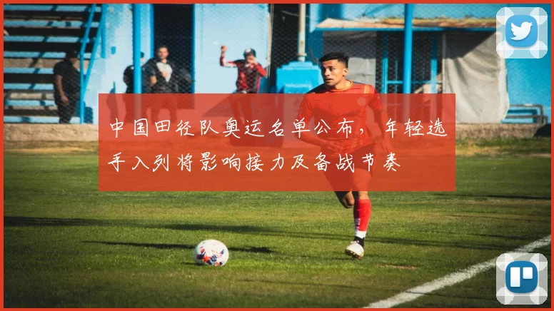中国田径队奥运名单公布,年轻选手入列将影响接力及备战节奏