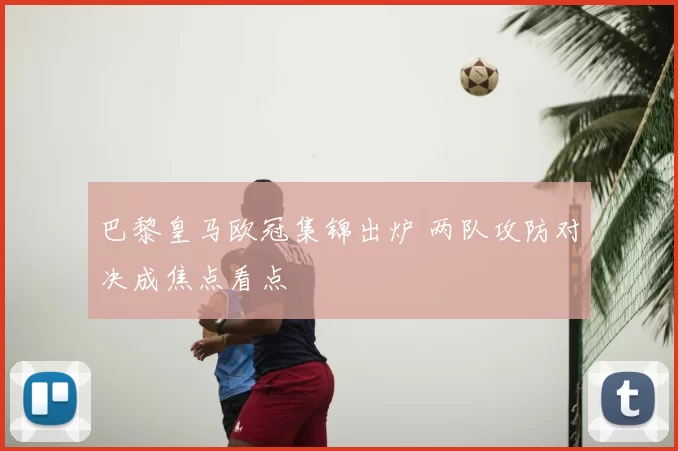 巴黎皇马欧冠集锦出炉 两队攻防对决成焦点看点