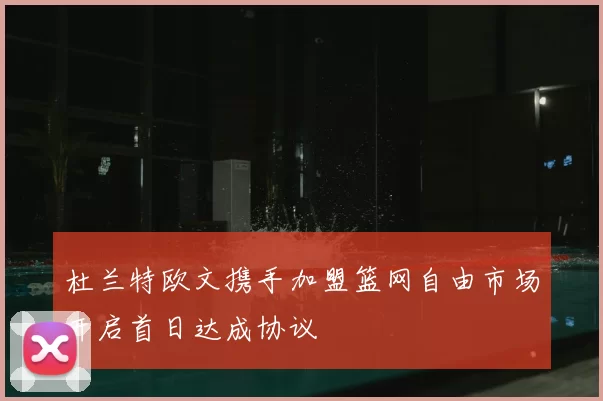 杜兰特欧文携手加盟篮网自由市场开启首日达成协议