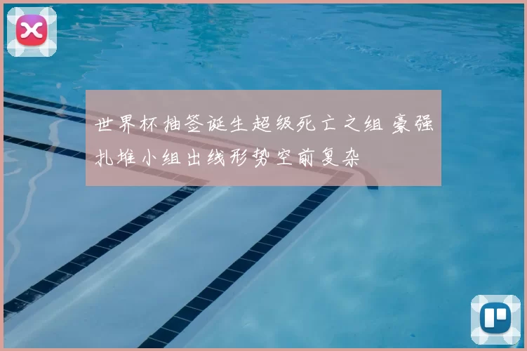世界杯抽签诞生超级死亡之组 豪强扎堆小组出线形势空前复杂