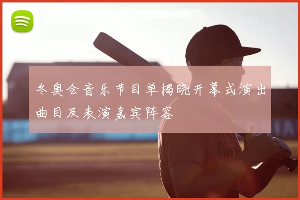 冬奥会音乐节目单揭晓开幕式演出曲目及表演嘉宾阵容
