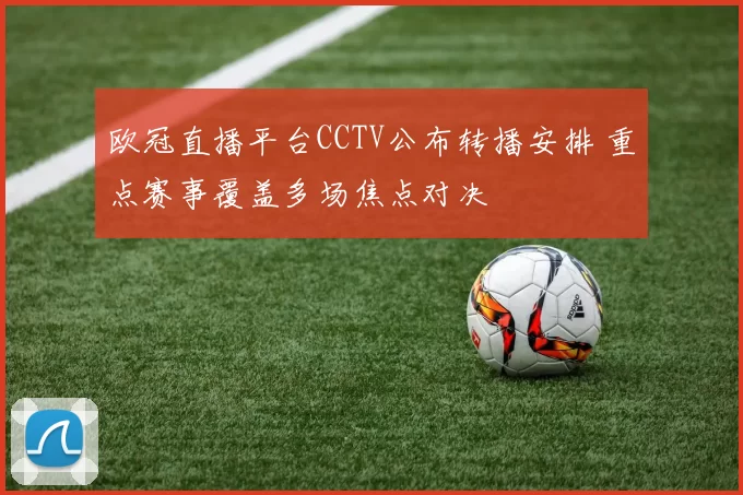 欧冠直播平台CCTV公布转播安排 重点赛事覆盖多场焦点对决