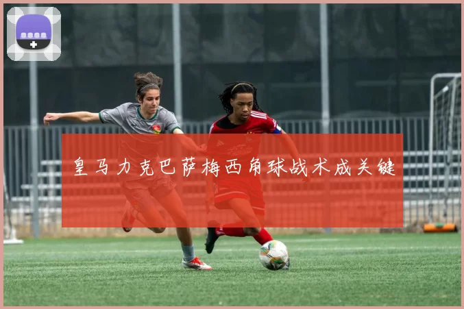 皇马力克巴萨梅西角球战术成关键