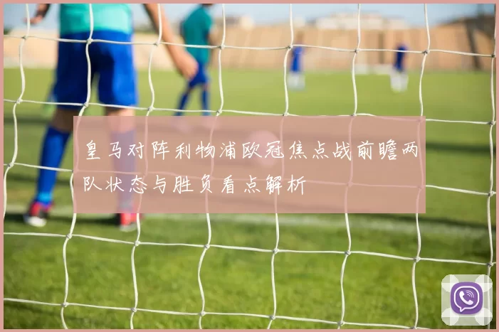 皇马对阵利物浦欧冠焦点战前瞻两队状态与胜负看点解析