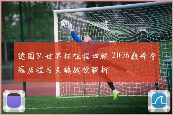 德国队世界杯征程回顾 2006巅峰夺冠历程与关键战役解析